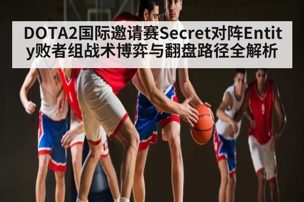 DOTA2国际邀请赛Secret对阵Entity败者组战术博弈与翻盘路径全解析