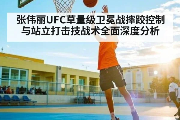 张伟丽UFC草量级卫冕战摔跤控制与站立打击技战术全面深度分析