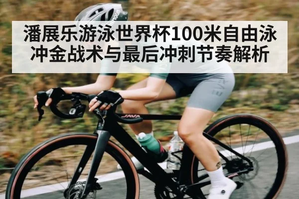潘展乐游泳世界杯100米自由泳冲金战术与最后冲刺节奏解析