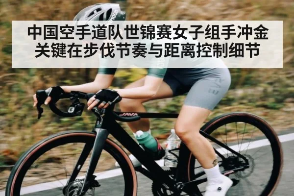 中国空手道队世锦赛女子组手冲金关键在步伐节奏与距离控制细节