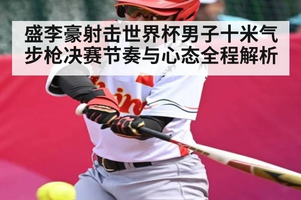 盛李豪射击世界杯男子十米气步枪决赛节奏与心态全程解析