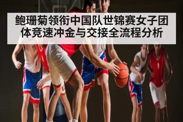 鲍珊菊领衔中国队世锦赛女子团体竞速冲金与交接全流程分析