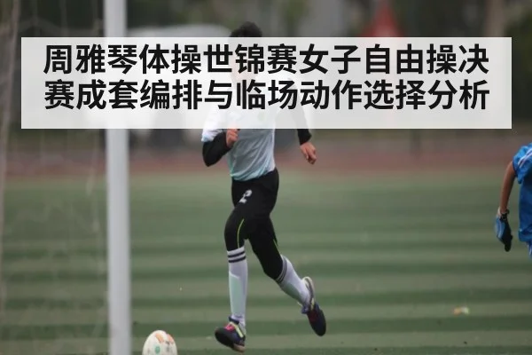 周雅琴体操世锦赛女子自由操决赛成套编排与临场动作选择分析