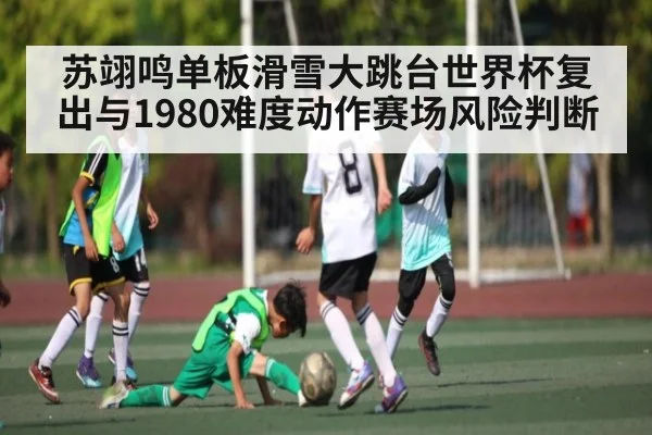 苏翊鸣单板滑雪大跳台世界杯复出与1980难度动作赛场风险判断