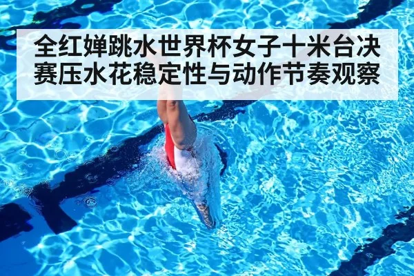 全红婵跳水世界杯女子十米台决赛压水花稳定性与动作节奏观察